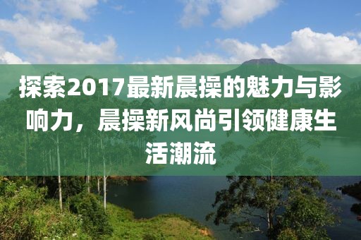 探索2017最新晨操的魅力與影響力，晨操新風尚引領(lǐng)健康生活潮流