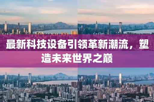 最新科技設(shè)備引領(lǐng)革新潮流，塑造未來世界之巔