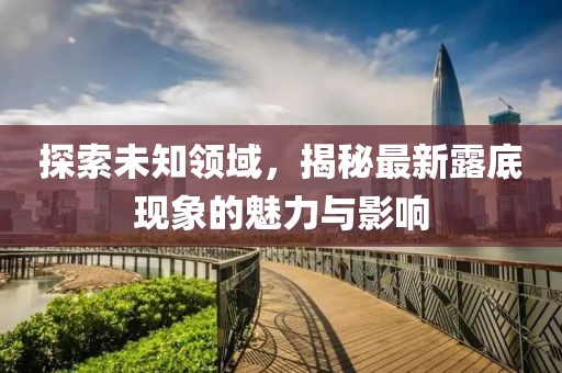 探索未知領(lǐng)域，揭秘最新露底現(xiàn)象的魅力與影響