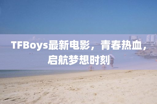 TFBoys最新電影，青春熱血，啟航夢想時刻
