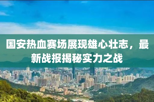 國安熱血賽場展現(xiàn)雄心壯志，最新戰(zhàn)報揭秘實力之戰(zhàn)