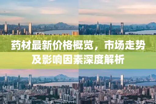 藥材最新價(jià)格概覽，市場走勢及影響因素深度解析