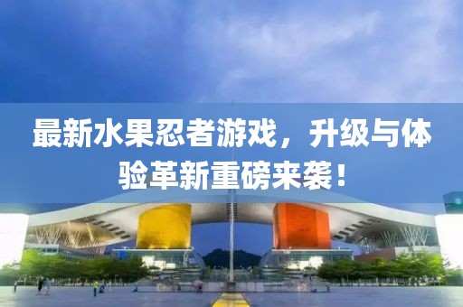 最新水果忍者游戲，升級與體驗革新重磅來襲！