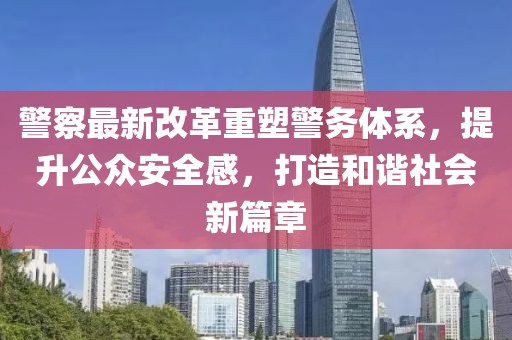 警察最新改革重塑警務(wù)體系，提升公眾安全感，打造和諧社會新篇章