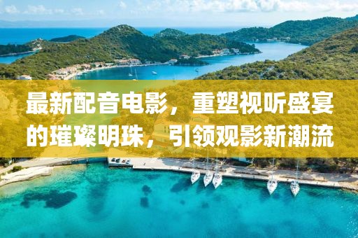 最新配音電影，重塑視聽盛宴的璀璨明珠，引領(lǐng)觀影新潮流