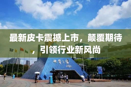 最新皮卡震撼上市，顛覆期待，引領行業(yè)新風尚