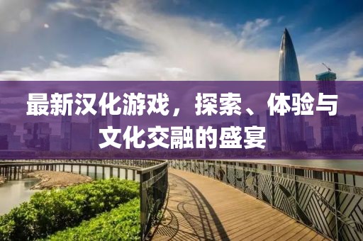 最新漢化游戲，探索、體驗與文化交融的盛宴