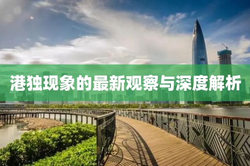 港獨(dú)現(xiàn)象的最新觀察與深度解析
