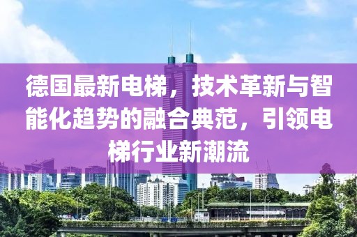 德國(guó)最新電梯，技術(shù)革新與智能化趨勢(shì)的融合典范，引領(lǐng)電梯行業(yè)新潮流