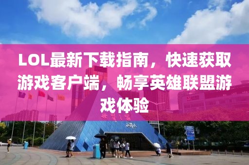 LOL最新下載指南，快速獲取游戲客戶端，暢享英雄聯(lián)盟游戲體驗(yàn)