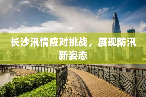 長沙汛情應對挑戰(zhàn)，展現(xiàn)防汛新姿態(tài)