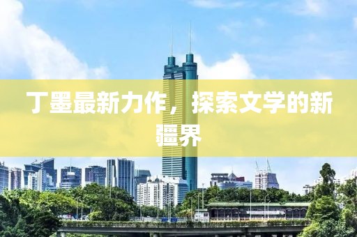丁墨最新力作，探索文學(xué)的新疆界