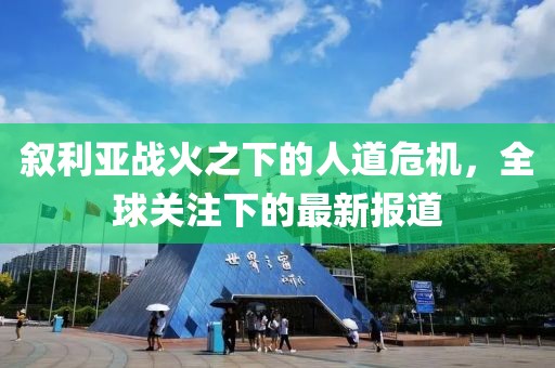 敘利亞戰(zhàn)火之下的人道危機，全球關(guān)注下的最新報道