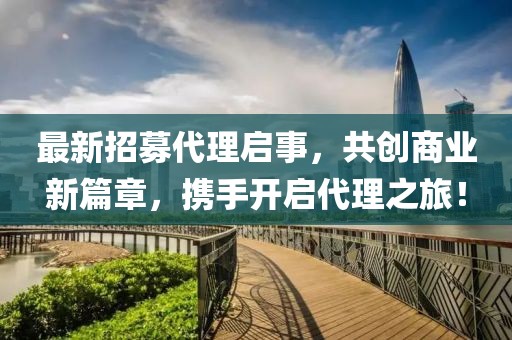 最新招募代理啟事，共創(chuàng)商業(yè)新篇章，攜手開啟代理之旅！