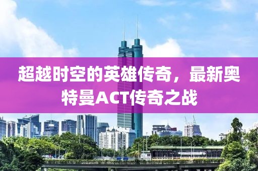 超越時空的英雄傳奇，最新奧特曼ACT傳奇之戰(zhàn)