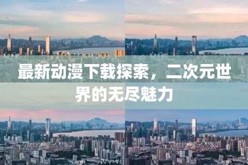 最新動(dòng)漫下載探索，二次元世界的無盡魅力