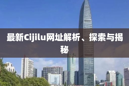 最新Cijilu網(wǎng)址解析、探索與揭秘