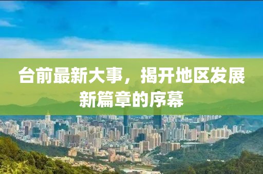 臺前最新大事，揭開地區(qū)發(fā)展新篇章的序幕