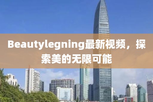 Beautylegning最新視頻，探索美的無限可能