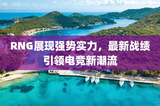 RNG展現(xiàn)強(qiáng)勢實(shí)力，最新戰(zhàn)績引領(lǐng)電競新潮流