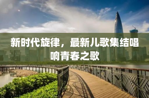 新時代旋律，最新兒歌集結唱響青春之歌