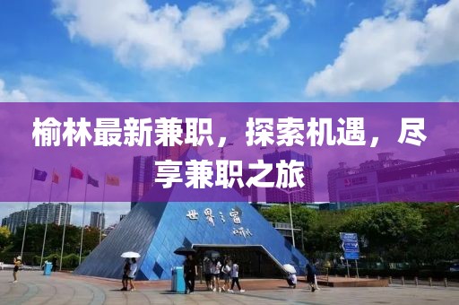 榆林最新兼職，探索機遇，盡享兼職之旅