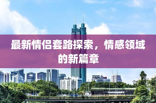 最新情侶套路探索，情感領(lǐng)域的新篇章