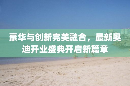 豪華與創(chuàng)新完美融合，最新奧迪開(kāi)業(yè)盛典開(kāi)啟新篇章