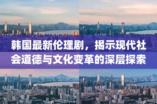 韓國最新倫理劇，揭示現(xiàn)代社會道德與文化變革的深層探索