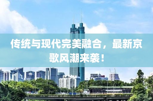 傳統(tǒng)與現(xiàn)代完美融合，最新京歌風(fēng)潮來襲！