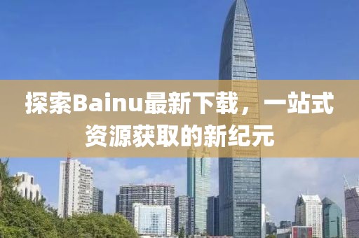 探索Bainu最新下載，一站式資源獲取的新紀(jì)元