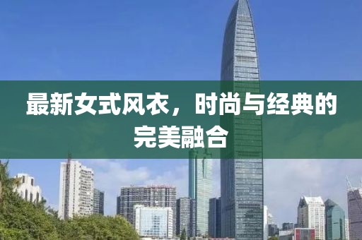 最新女式風(fēng)衣，時尚與經(jīng)典的完美融合