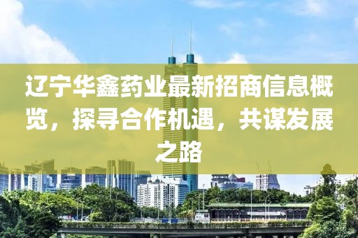 遼寧華鑫藥業(yè)最新招商信息概覽，探尋合作機遇，共謀發(fā)展之路