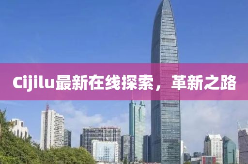 Cijilu最新在線探索，革新之路