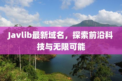Javlib最新域名，探索前沿科技與無限可能