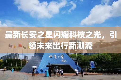 最新長安之星閃耀科技之光，引領(lǐng)未來出行新潮流