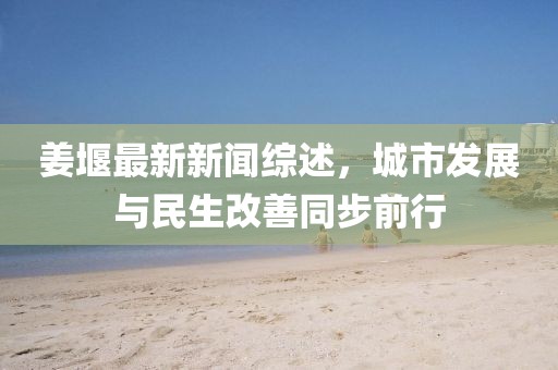 姜堰最新新聞綜述，城市發(fā)展與民生改善同步前行