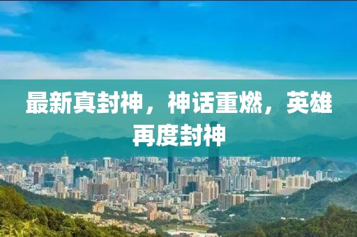 最新真封神，神話重燃，英雄再度封神