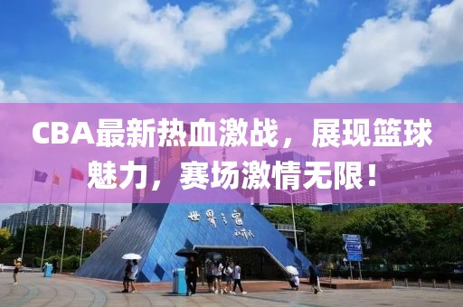 CBA最新熱血激戰(zhàn)，展現(xiàn)籃球魅力，賽場激情無限！