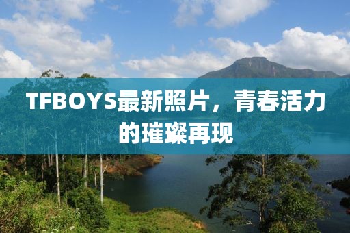 TFBOYS最新照片，青春活力的璀璨再現(xiàn)
