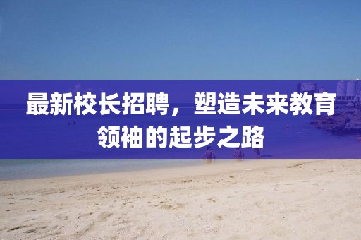 最新校長招聘，塑造未來教育領(lǐng)袖的起步之路