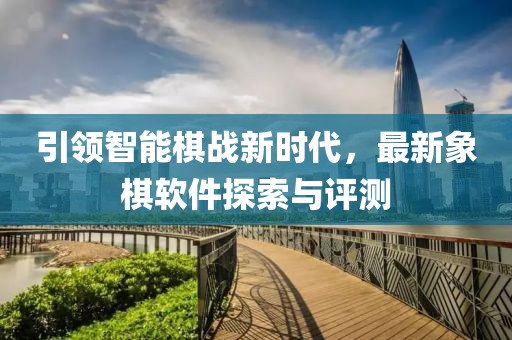 引領(lǐng)智能棋戰(zhàn)新時(shí)代，最新象棋軟件探索與評測
