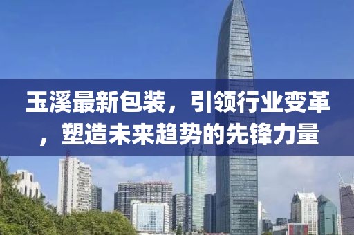 玉溪最新包裝，引領(lǐng)行業(yè)變革，塑造未來趨勢的先鋒力量