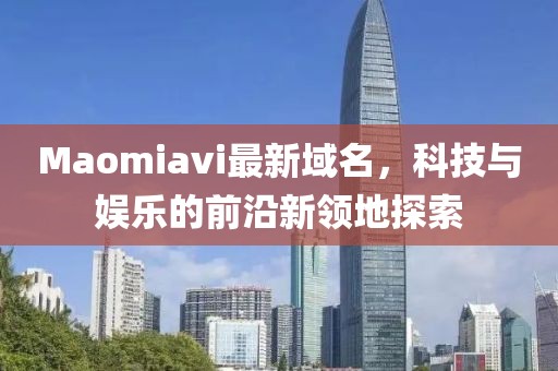 Maomiavi最新域名，科技與娛樂的前沿新領(lǐng)地探索