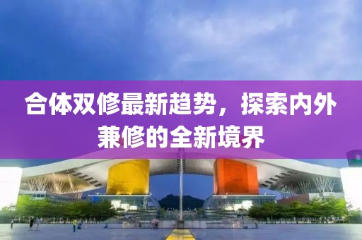 合體雙修最新趨勢，探索內(nèi)外兼修的全新境界