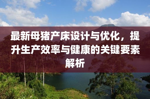 最新母豬產(chǎn)床設(shè)計與優(yōu)化，提升生產(chǎn)效率與健康的關(guān)鍵要素解析