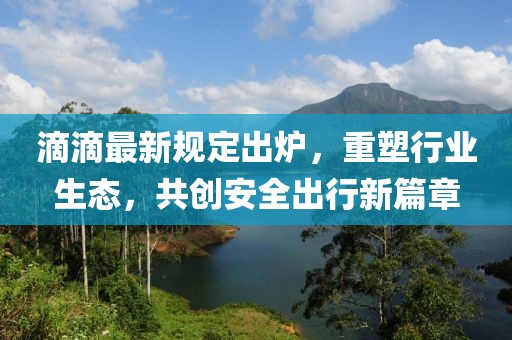 滴滴最新規(guī)定出爐，重塑行業(yè)生態(tài)，共創(chuàng)安全出行新篇章