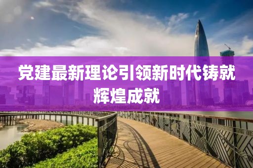 黨建最新理論引領(lǐng)新時代鑄就輝煌成就
