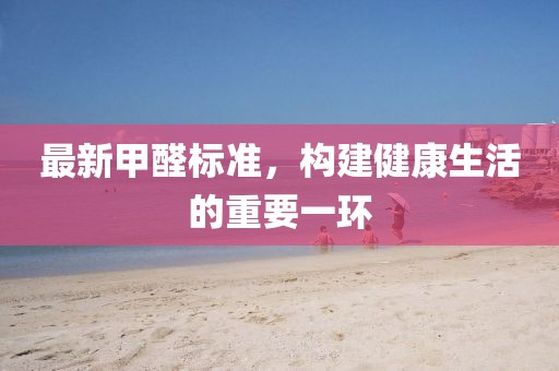 最新甲醛標(biāo)準(zhǔn)，構(gòu)建健康生活的重要一環(huán)