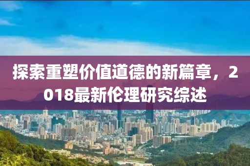 探索重塑價值道德的新篇章，2018最新倫理研究綜述